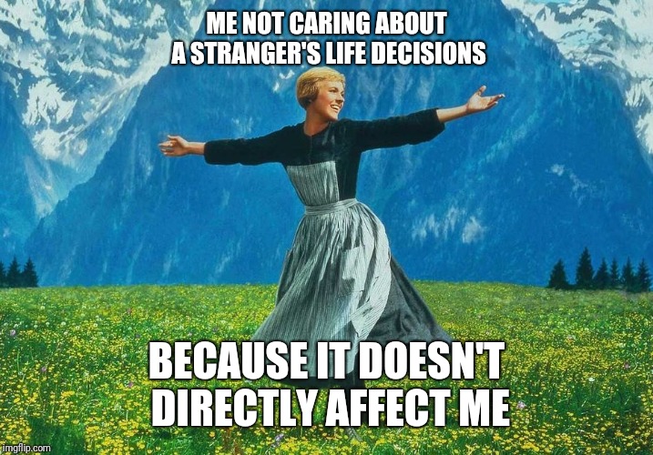 Mind Ya Biznezz | ME NOT CARING ABOUT A STRANGER'S LIFE DECISIONS; BECAUSE IT DOESN'T DIRECTLY AFFECT ME | image tagged in sound of music,the sound of music happiness,memes | made w/ Imgflip meme maker