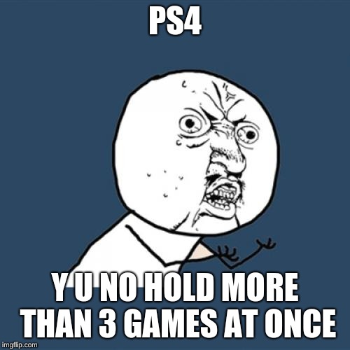 Y U No | PS4; Y U NO HOLD MORE THAN 3 GAMES AT ONCE | image tagged in memes,y u no | made w/ Imgflip meme maker