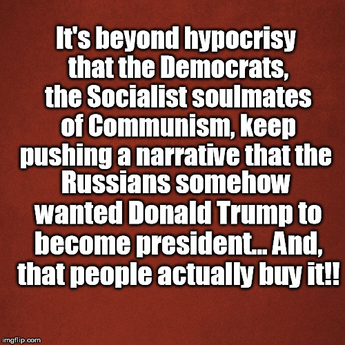 Blank Red Background | It's beyond hypocrisy that the Democrats, the Socialist soulmates of Communism, keep pushing a narrative that the; Russians somehow wanted Donald Trump to become president... And, that people actually buy it!! | image tagged in blank red background | made w/ Imgflip meme maker