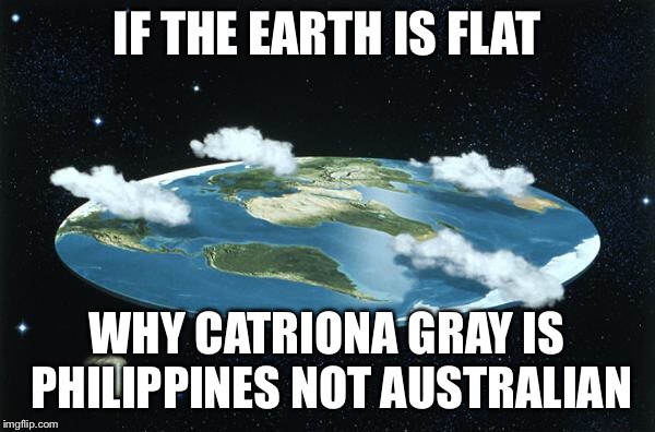 Flat Earth | IF THE EARTH IS FLAT; WHY CATRIONA GRAY IS PHILIPPINES NOT AUSTRALIAN | image tagged in flat earth,memes | made w/ Imgflip meme maker
