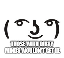 Perverted Lenny | THOSE WITH DIRTY MINDS WOULDN'T GET IT. | image tagged in perverted lenny | made w/ Imgflip meme maker