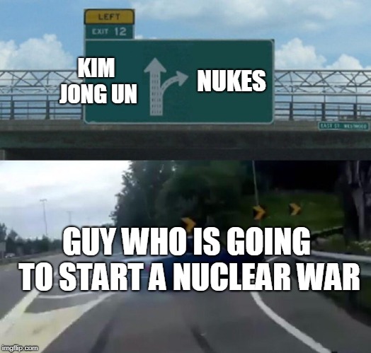 Left Exit 12 Off Ramp Meme | KIM JONG UN; NUKES; GUY WHO IS GOING TO START A NUCLEAR WAR | image tagged in memes,left exit 12 off ramp | made w/ Imgflip meme maker