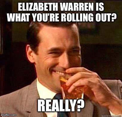 Laughing Don Draper | ELIZABETH WARREN IS WHAT YOU’RE ROLLING OUT? REALLY? | image tagged in laughing don draper | made w/ Imgflip meme maker