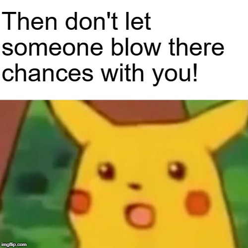 Surprised Pikachu Meme | Then don't let someone blow there chances with you! | image tagged in memes,surprised pikachu | made w/ Imgflip meme maker