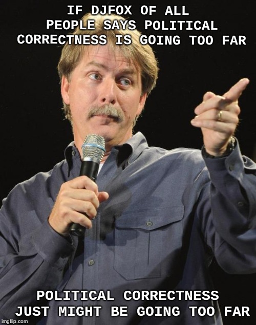 Jeff Foxworthy | IF DJFOX OF ALL PEOPLE SAYS POLITICAL CORRECTNESS IS GOING TOO FAR POLITICAL CORRECTNESS JUST MIGHT BE GOING TOO FAR | image tagged in jeff foxworthy | made w/ Imgflip meme maker