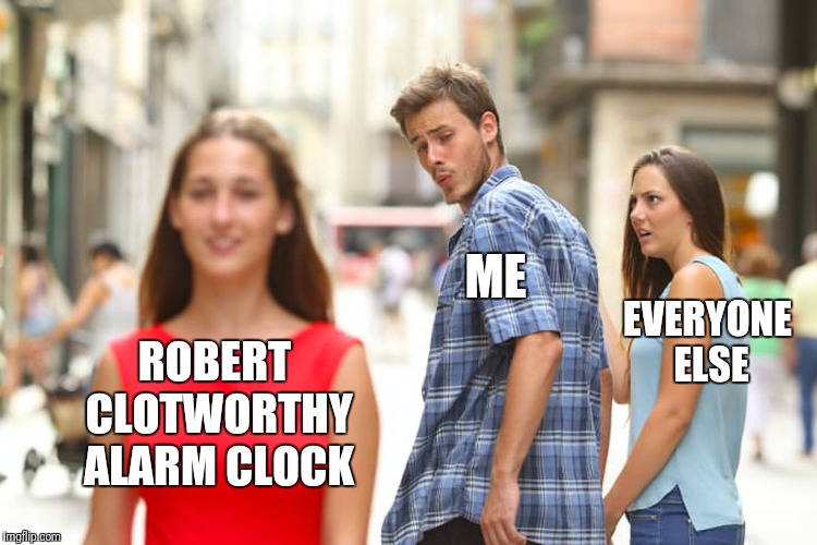 An alarm clock that narrates the time? In the morning? Or any other time you set it for? At home? But could it actually wake you | ME; ROBERT CLOTWORTHY ALARM CLOCK; EVERYONE ELSE | image tagged in memes,distracted boyfriend,ancient aliens,robert clotworthy,alarm clock | made w/ Imgflip meme maker