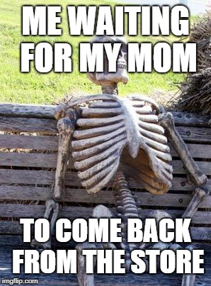 Waiting Skeleton | ME WAITING FOR MY MOM; TO COME BACK FROM THE STORE | image tagged in memes,waiting skeleton | made w/ Imgflip meme maker