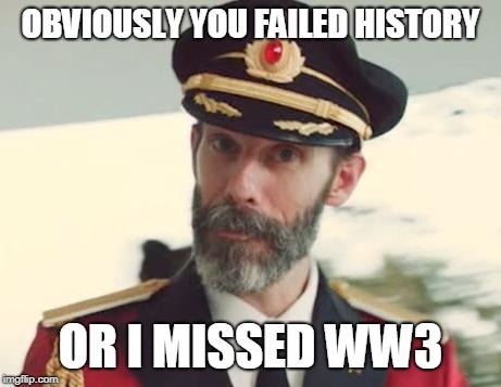 Captain Obvious | OBVIOUSLY YOU FAILED HISTORY OR I MISSED WW3 | image tagged in captain obvious | made w/ Imgflip meme maker