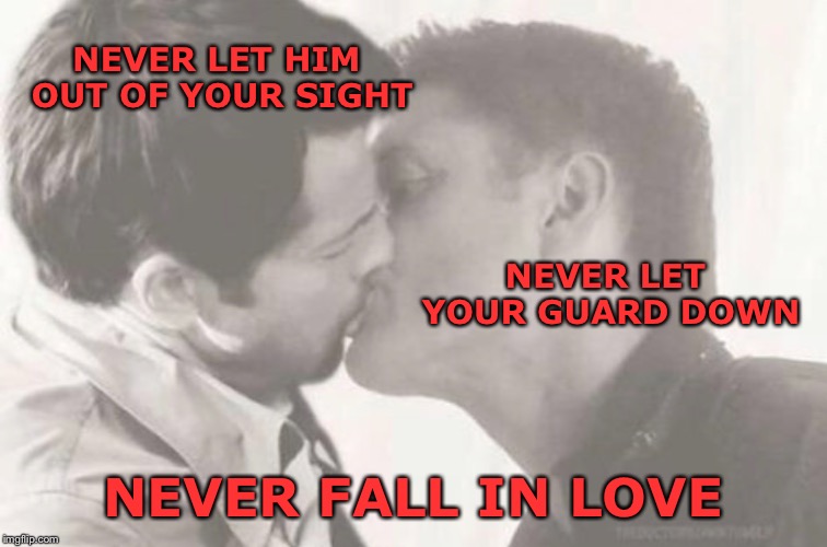 Never fall in love | NEVER LET HIM OUT OF YOUR SIGHT; NEVER LET YOUR GUARD DOWN; NEVER FALL IN LOVE | image tagged in supernatural,supernatural dean winchester | made w/ Imgflip meme maker
