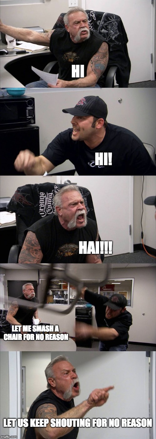 American Chopper Argument | HI; HI! HAI!!! LET ME SMASH A CHAIR FOR NO REASON; LET US KEEP SHOUTING FOR NO REASON | image tagged in memes,american chopper argument | made w/ Imgflip meme maker