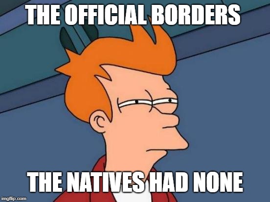 Futurama Fry Meme | THE OFFICIAL BORDERS THE NATIVES HAD NONE | image tagged in memes,futurama fry | made w/ Imgflip meme maker
