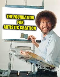 Painting Joy | THE FOUNDATION FOR ARTISTIC CREATION | image tagged in painting joy | made w/ Imgflip meme maker