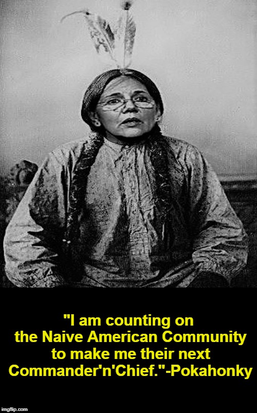 LOL | "I am counting on the Naive American Community to make me their next Commander'n'Chief."-Pokahonky | image tagged in pokahonky sayz,elizabeth warren,memes | made w/ Imgflip meme maker