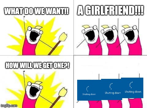 What Do We Want | WHAT DO WE WANT!! A GIRLFRIEND!!! HOW WILL WE GET ONE?! | image tagged in memes,what do we want | made w/ Imgflip meme maker