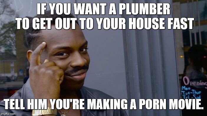 It works in the movies | IF YOU WANT A PLUMBER TO GET OUT TO YOUR HOUSE FAST; TELL HIM YOU'RE MAKING A PORN MOVIE. | image tagged in memes,roll safe think about it,plumber,plumbing,movies | made w/ Imgflip meme maker