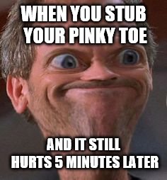 I'm serious guys I think I've broken it | WHEN YOU STUB YOUR PINKY TOE; AND IT STILL HURTS 5 MINUTES LATER | image tagged in dr house hmm,ow | made w/ Imgflip meme maker