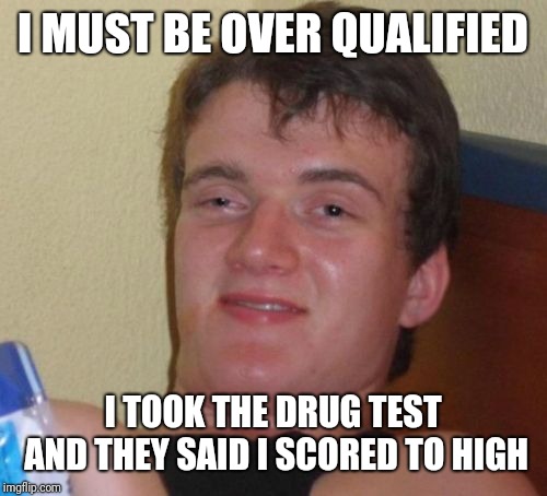 10 Guy Meme | I MUST BE OVER QUALIFIED; I TOOK THE DRUG TEST AND THEY SAID I SCORED TO HIGH | image tagged in memes,10 guy | made w/ Imgflip meme maker
