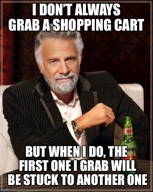 Shopping troubles  | I DON’T ALWAYS GRAB A SHOPPING CART; BUT WHEN I DO, THE FIRST ONE I GRAB WILL BE STUCK TO ANOTHER ONE | image tagged in memes,the most interesting man in the world,funny | made w/ Imgflip meme maker