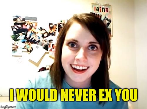 Overly Attached Girlfriend Meme | I WOULD NEVER EX YOU | image tagged in memes,overly attached girlfriend | made w/ Imgflip meme maker