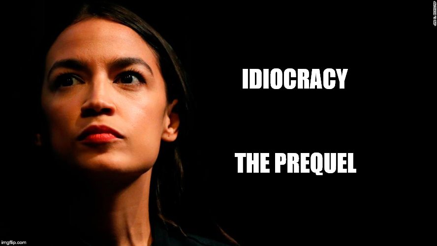 It was meant to be fiction. | IDIOCRACY; THE PREQUEL | image tagged in ocasio-cortez super genius,idiocracy,stupid liberals,communist socialist | made w/ Imgflip meme maker