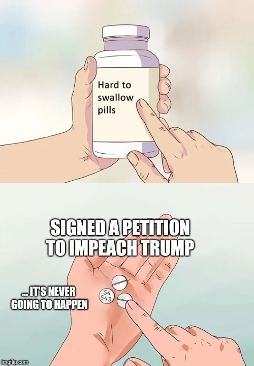 Hard To Swallow Pills Meme | SIGNED A PETITION TO IMPEACH TRUMP; ... IT'S NEVER GOING TO HAPPEN | image tagged in memes,hard to swallow pills | made w/ Imgflip meme maker
