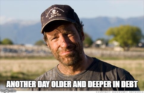 Dirty Jobs | ANOTHER DAY OLDER AND DEEPER IN DEBT | image tagged in dirty jobs | made w/ Imgflip meme maker