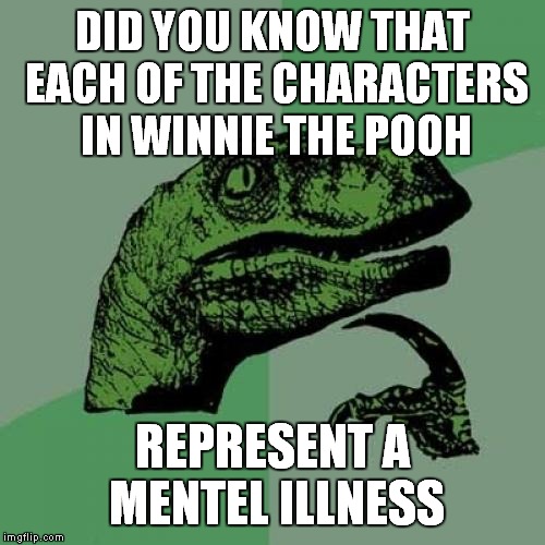 Philosoraptor | DID YOU KNOW THAT EACH OF THE CHARACTERS IN WINNIE THE POOH; REPRESENT A MENTEL ILLNESS | image tagged in memes,philosoraptor | made w/ Imgflip meme maker