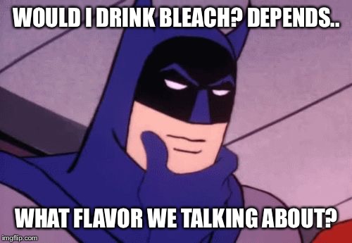 Batman Pondering | WOULD I DRINK BLEACH? DEPENDS.. WHAT FLAVOR WE TALKING ABOUT? | image tagged in batman pondering | made w/ Imgflip meme maker