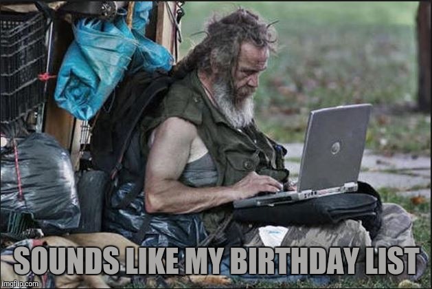 hobo | SOUNDS LIKE MY BIRTHDAY LIST | image tagged in hobo | made w/ Imgflip meme maker