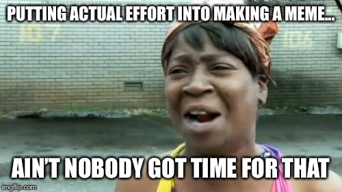 Ain't Nobody Got Time For That Meme | PUTTING ACTUAL EFFORT INTO MAKING A MEME... AIN’T NOBODY GOT TIME FOR THAT | image tagged in memes,aint nobody got time for that | made w/ Imgflip meme maker