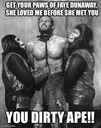 Charlton Heston dirty ape | GET YOUR PAWS OF FAYE DUNAWAY, SHE LOVED ME BEFORE SHE MET YOU YOU DIRTY APE!! | image tagged in charlton heston dirty ape | made w/ Imgflip meme maker