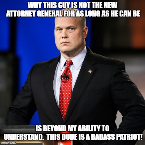 Matthew Whitaker | WHY THIS GUY IS NOT THE NEW ATTORNEY GENERAL FOR AS LONG AS HE CAN BE; IS BEYOND MY ABILITY TO UNDERSTAND.  THIS DUDE IS A BADASS PATRIOT! | image tagged in matthew whitaker | made w/ Imgflip meme maker