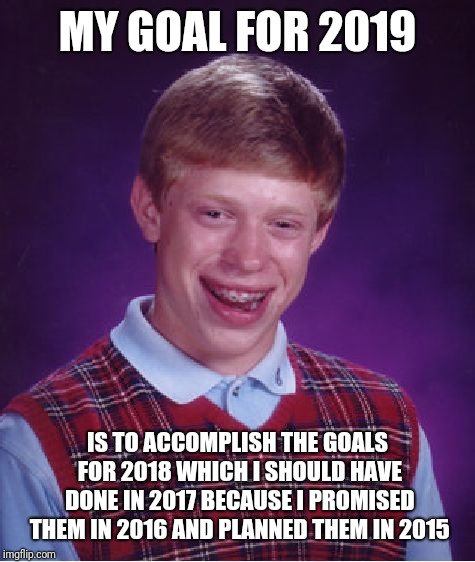 2019 goals | MY GOAL FOR 2019; IS TO ACCOMPLISH THE GOALS FOR 2018 WHICH I SHOULD HAVE DONE IN 2017 BECAUSE I PROMISED THEM IN 2016 AND PLANNED THEM IN 2015 | image tagged in memes,bad luck brian | made w/ Imgflip meme maker