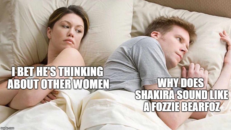 Or Kermit(im not sure) | I BET HE'S THINKING ABOUT OTHER WOMEN; WHY DOES SHAKIRA SOUND LIKE A FOZZIE BEARFOZ | image tagged in i bet he's thinking about other women | made w/ Imgflip meme maker