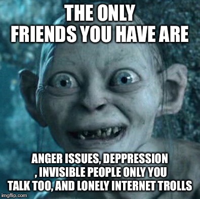 Gollum Meme | THE ONLY FRIENDS YOU HAVE ARE; ANGER ISSUES, DEPPRESSION , INVISIBLE PEOPLE ONLY YOU TALK TOO, AND LONELY INTERNET TROLLS | image tagged in memes,gollum | made w/ Imgflip meme maker