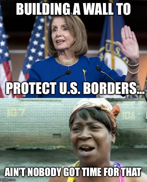 Democrats | BUILDING A WALL TO; PROTECT U.S. BORDERS... AIN’T NOBODY GOT TIME FOR THAT | image tagged in nancy pelosi,aint nobody got time for that | made w/ Imgflip meme maker