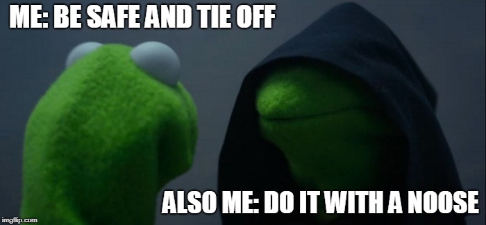 Evil Kermit Meme | ME: BE SAFE AND TIE OFF ALSO ME: DO IT WITH A NOOSE | image tagged in memes,evil kermit | made w/ Imgflip meme maker