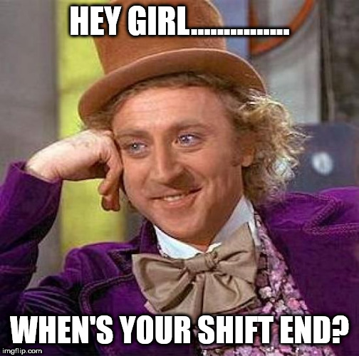 Creepy Condescending Wonka Meme | HEY GIRL............... WHEN'S YOUR SHIFT END? | image tagged in memes,creepy condescending wonka | made w/ Imgflip meme maker