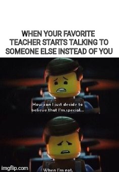 The Special | WHEN YOUR FAVORITE TEACHER STARTS TALKING TO SOMEONE ELSE INSTEAD OF YOU | image tagged in the lego movie,school | made w/ Imgflip meme maker