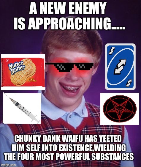 Bad Luck Brian Meme | A NEW ENEMY IS APPROACHING..... CHUNKY DANK WAIFU HAS YEETED HIM SELF INTO EXISTENCE,WIELDING THE FOUR MOST POWERFUL SUBSTANCES | image tagged in memes,bad luck brian | made w/ Imgflip meme maker