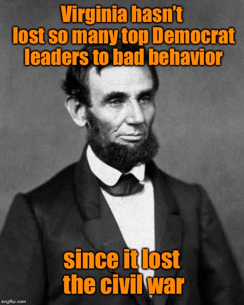 The more things change the more they remain the same  | Virginia hasn’t lost so many top Democrat leaders to bad behavior; since it lost the civil war | image tagged in abraham lincoln,virginia leaders,racism,sexual assault,governor,attorney general | made w/ Imgflip meme maker