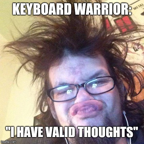  Keyboard Warrior | KEYBOARD WARRIOR:; "I HAVE VALID THOUGHTS" | image tagged in keyboard warrior,internet trolls,ugly guy,stupid people,sjws,social media | made w/ Imgflip meme maker