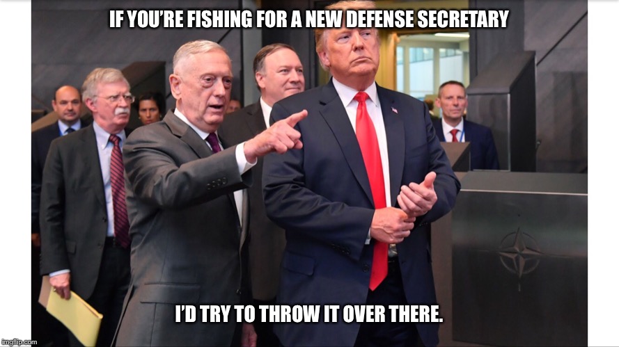 Trump and Mattis | IF YOU’RE FISHING FOR A NEW DEFENSE SECRETARY; I’D TRY TO THROW IT OVER THERE. | image tagged in general mattis,mattis,mad dog mattis,donald trump,democrats,republicans | made w/ Imgflip meme maker