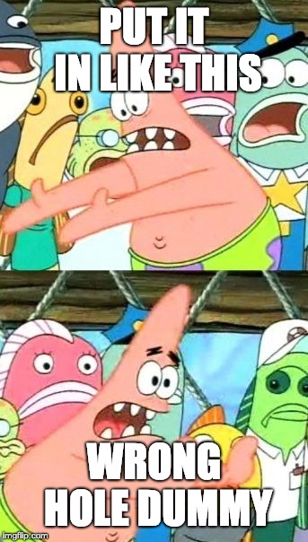 Put It Somewhere Else Patrick | PUT IT IN LIKE THIS; WRONG HOLE DUMMY | image tagged in memes,put it somewhere else patrick | made w/ Imgflip meme maker