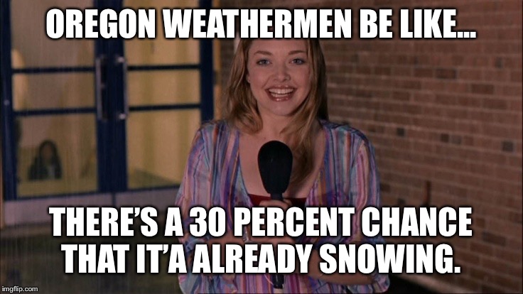 Oregon snow forecast | OREGON WEATHERMEN BE LIKE... THERE’S A 30 PERCENT CHANCE THAT IT’A ALREADY SNOWING. | image tagged in karen raining mean girls | made w/ Imgflip meme maker