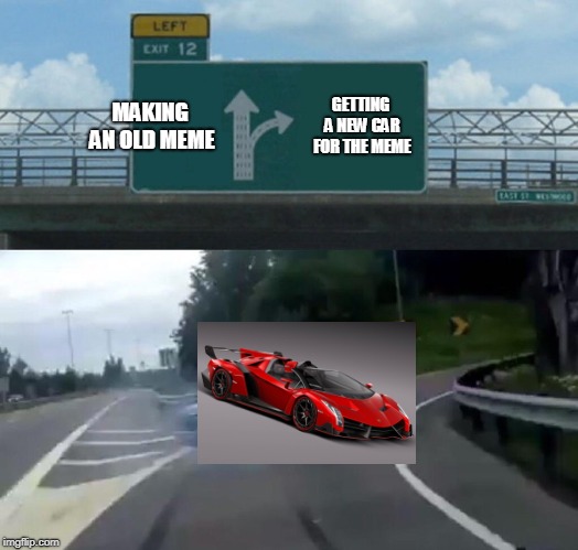 Left Exit 12 Off Ramp | MAKING AN OLD MEME; GETTING A NEW CAR FOR THE MEME | image tagged in memes,left exit 12 off ramp | made w/ Imgflip meme maker