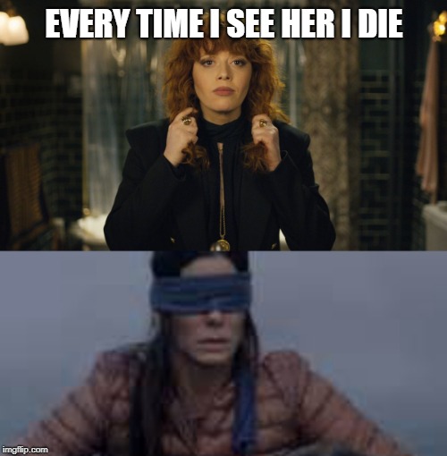 Because Why Not | EVERY TIME I SEE HER I DIE | image tagged in bird box,russian doll,netflix,pop culture,trump,russia | made w/ Imgflip meme maker