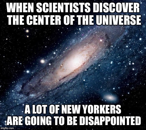 milky way background | WHEN SCIENTISTS DISCOVER THE CENTER OF THE UNIVERSE; A LOT OF NEW YORKERS ARE GOING TO BE DISAPPOINTED | image tagged in milky way background | made w/ Imgflip meme maker