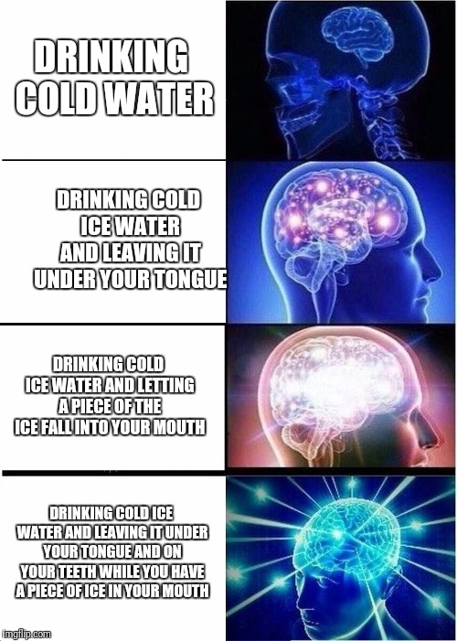 Expanding Brain Meme | DRINKING COLD WATER; DRINKING COLD ICE WATER AND LEAVING IT UNDER YOUR TONGUE; DRINKING COLD ICE WATER AND LETTING A PIECE OF THE ICE FALL INTO YOUR MOUTH; DRINKING COLD ICE WATER AND LEAVING IT UNDER YOUR TONGUE AND ON YOUR TEETH WHILE YOU HAVE A PIECE OF ICE IN YOUR MOUTH | image tagged in memes,expanding brain | made w/ Imgflip meme maker