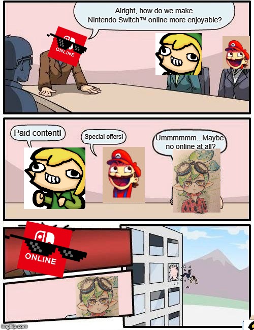 Boardroom Meeting Suggestion Meme | Alright, how do we make Nintendo Switch™ online more enjoyable? Paid content! Ummmmmm...Maybe no online at all? Special offers! | image tagged in memes,boardroom meeting suggestion | made w/ Imgflip meme maker